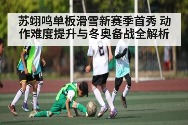 苏翊鸣单板滑雪新赛季首秀 动作难度提升与冬奥备战全解析