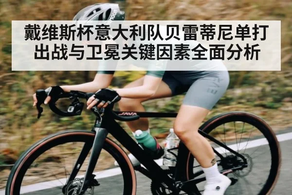 戴维斯杯意大利队贝雷蒂尼单打出战与卫冕关键因素全面分析