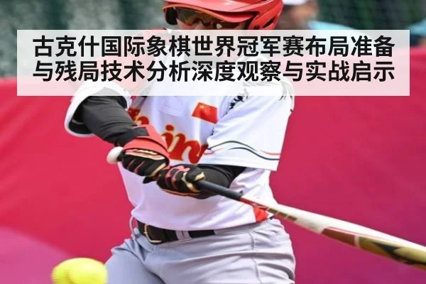 古克什国际象棋世界冠军赛布局准备与残局技术分析深度观察与实战启示