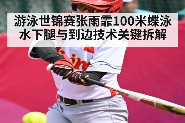 游泳世锦赛张雨霏100米蝶泳水下腿与到边技术关键拆解