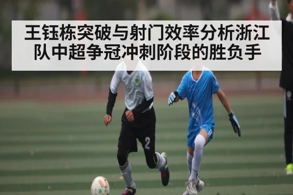 王钰栋突破与射门效率分析浙江队中超争冠冲刺阶段的胜负手