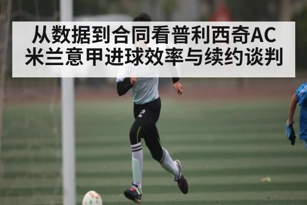从数据到合同看普利西奇AC米兰意甲进球效率与续约谈判