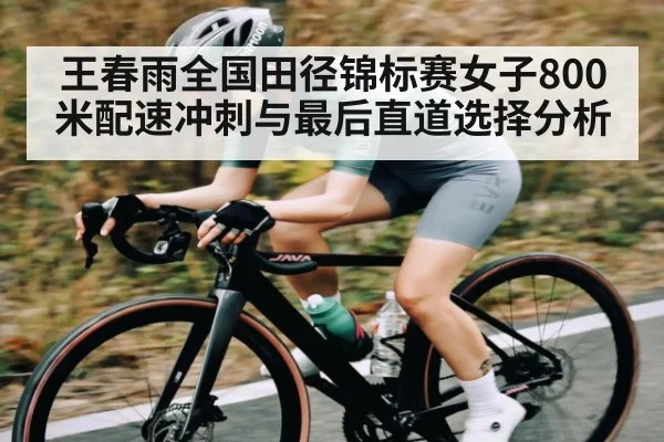 王春雨全国田径锦标赛女子800米配速冲刺与最后直道选择分析