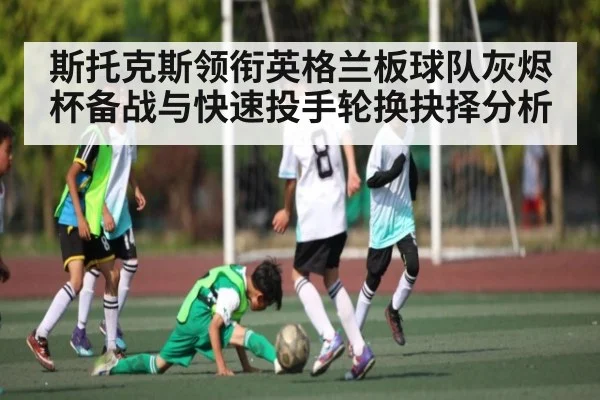 斯托克斯领衔英格兰板球队灰烬杯备战与快速投手轮换抉择分析